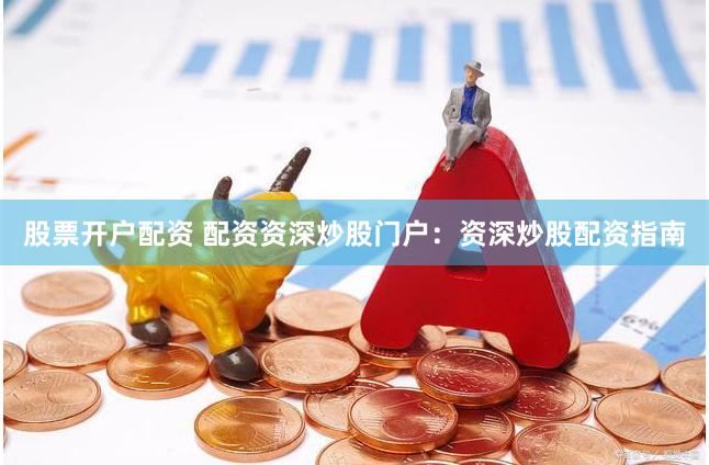 股票开户配资 配资资深炒股门户：资深炒股配资指南