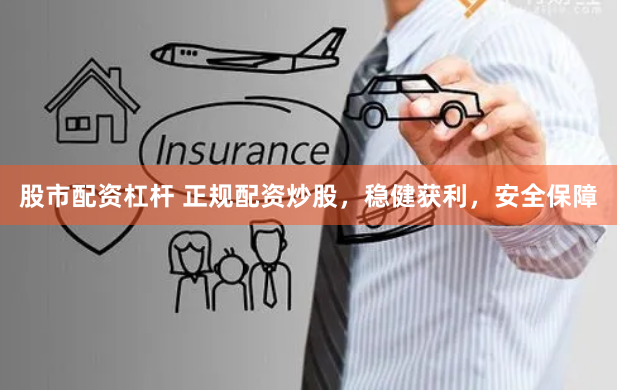 股市配资杠杆 正规配资炒股，稳健获利，安全保障