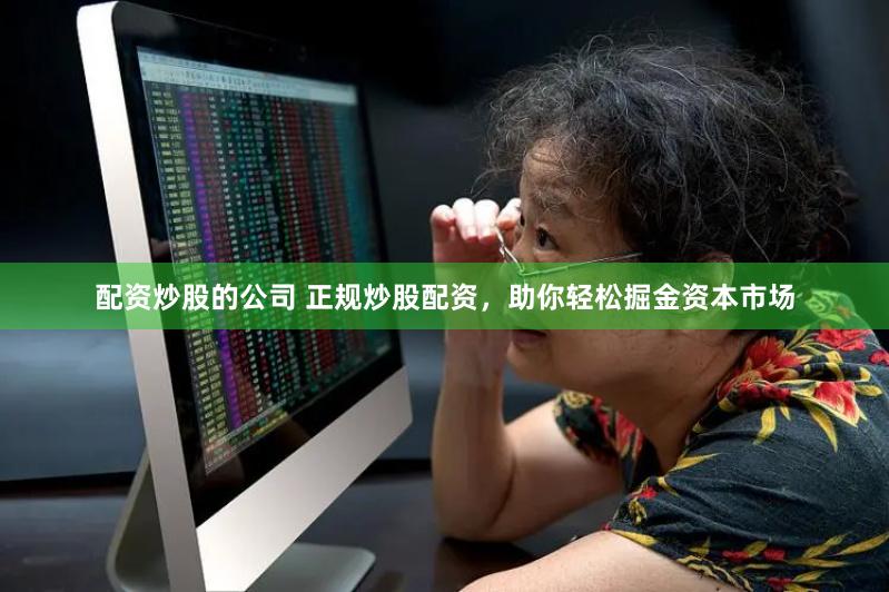 配资炒股的公司 正规炒股配资，助你轻松掘金资本市场