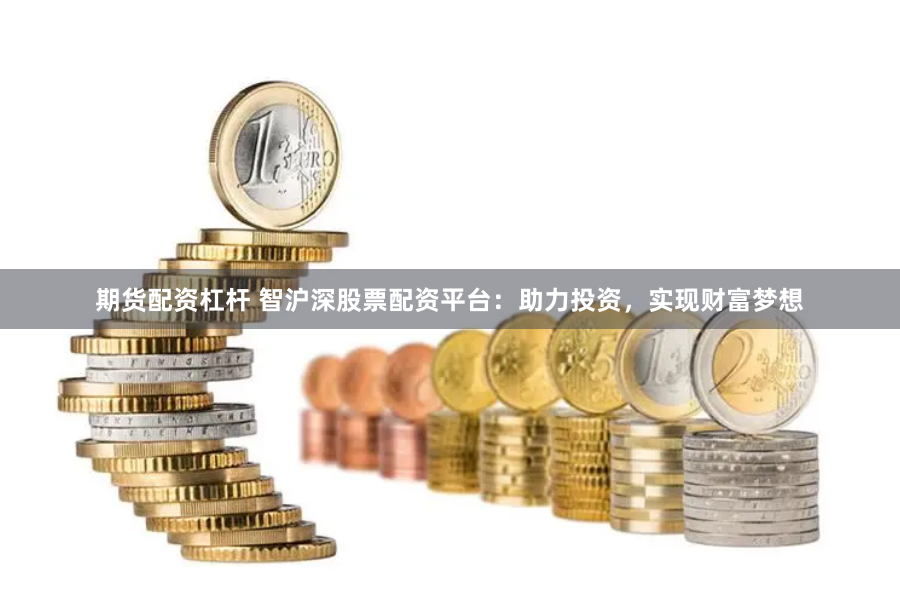期货配资杠杆 智沪深股票配资平台：助力投资，实现财富梦想