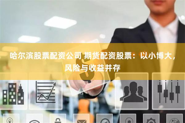 哈尔滨股票配资公司 期货配资股票：以小博大，风险与收益并存