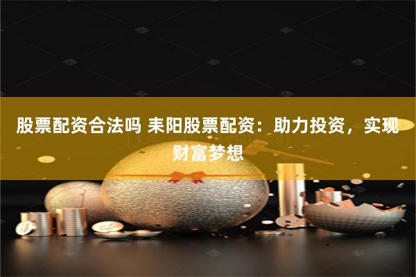 股票配资合法吗 耒阳股票配资：助力投资，实现财富梦想