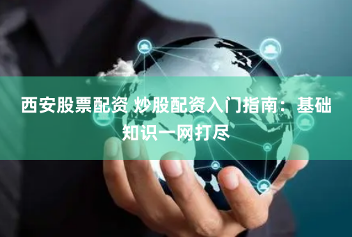 西安股票配资 炒股配资入门指南：基础知识一网打尽