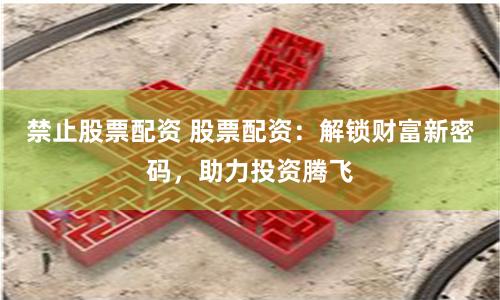 禁止股票配资 股票配资：解锁财富新密码，助力投资腾飞