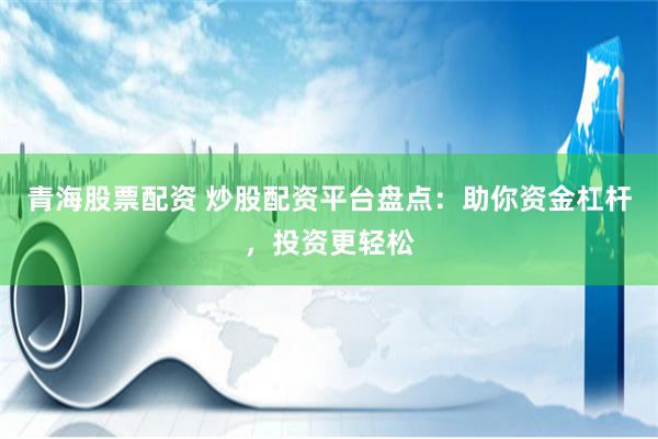青海股票配资 炒股配资平台盘点：助你资金杠杆，投资更轻松