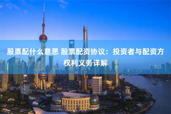 股票配什么意思 股票配资协议：投资者与配资方权利义务详解
