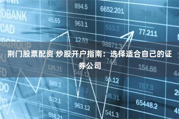 荆门股票配资 炒股开户指南：选择适合自己的证券公司