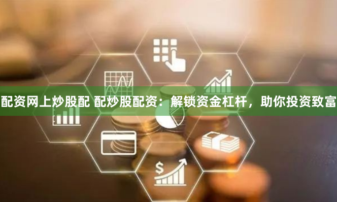 配资网上炒股配 配炒股配资：解锁资金杠杆，助你投资致富
