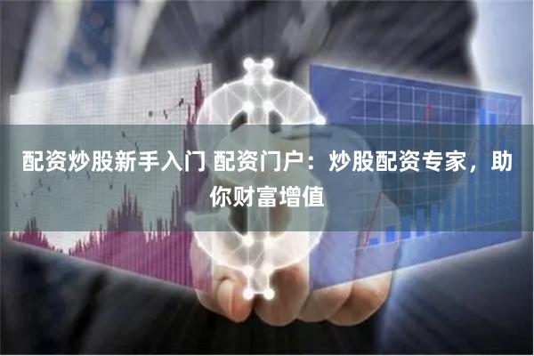 配资炒股新手入门 配资门户：炒股配资专家，助你财富增值