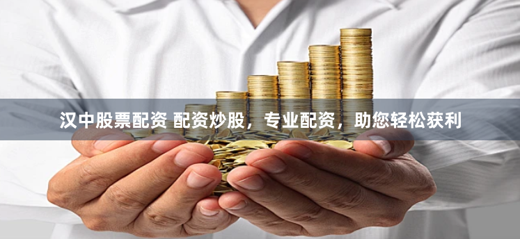 汉中股票配资 配资炒股，专业配资，助您轻松获利