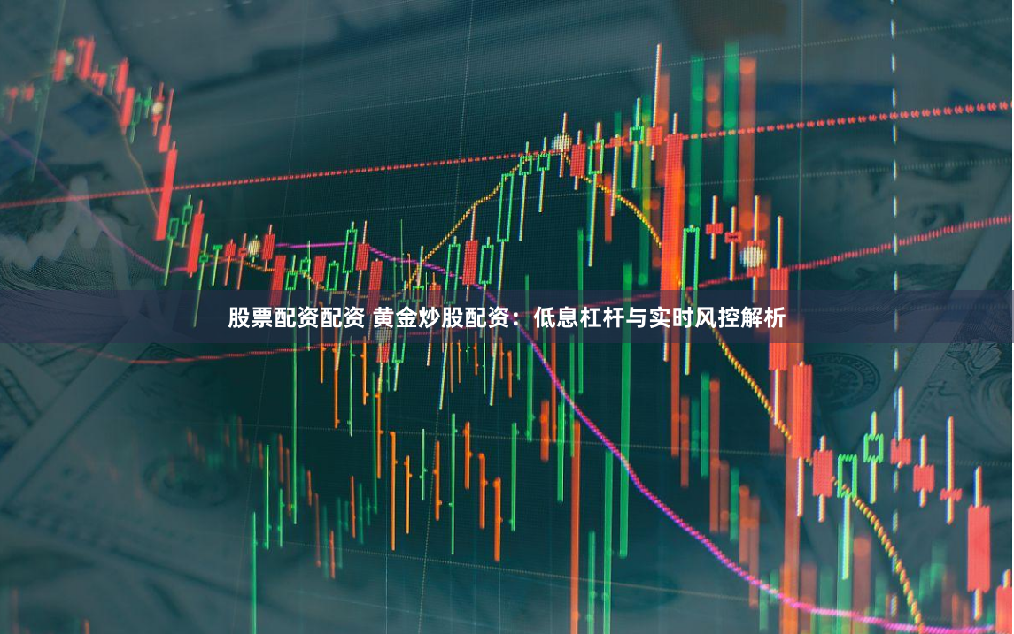 股票配资配资 黄金炒股配资：低息杠杆与实时风控解析