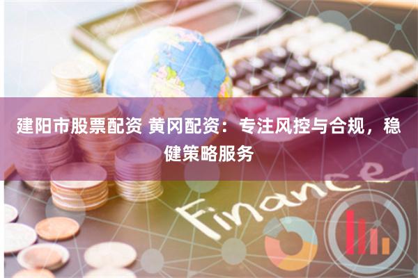 建阳市股票配资 黄冈配资：专注风控与合规，稳健策略服务