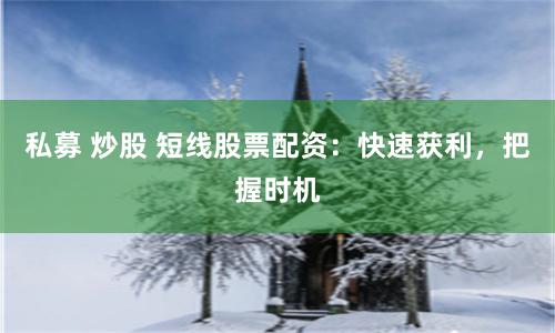 私募 炒股 短线股票配资：快速获利，把握时机