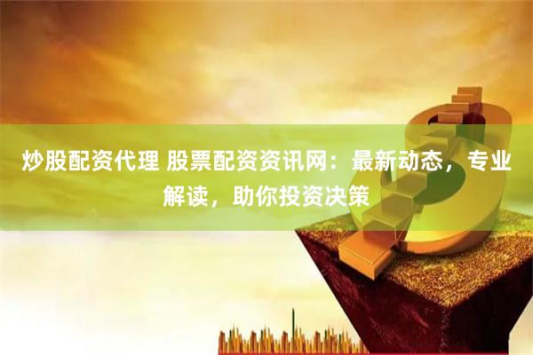 炒股配资代理 股票配资资讯网：最新动态，专业解读，助你投资决策