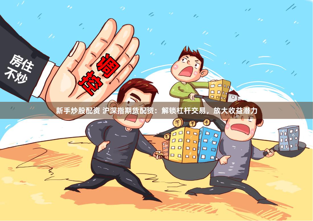 新手炒股配资 沪深指期货配资：解锁杠杆交易，放大收益潜力