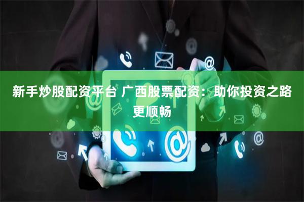 新手炒股配资平台 广西股票配资：助你投资之路更顺畅
