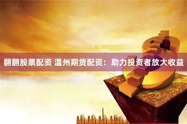 翻翻股票配资 温州期货配资：助力投资者放大收益