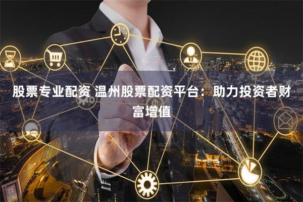 股票专业配资 温州股票配资平台：助力投资者财富增值