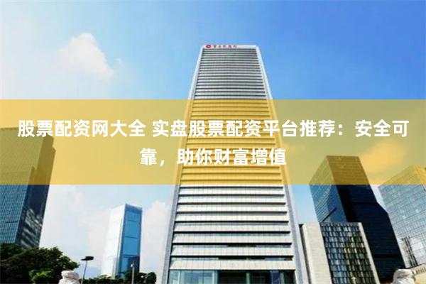 股票配资网大全 实盘股票配资平台推荐：安全可靠，助你财富增值