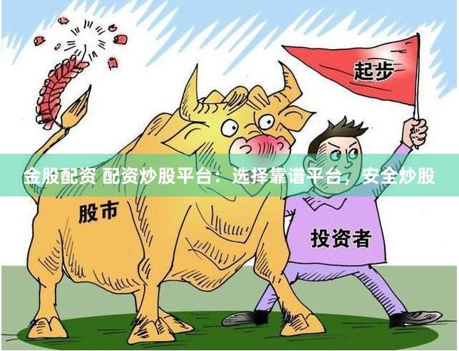 金股配资 配资炒股平台：选择靠谱平台，安全炒股