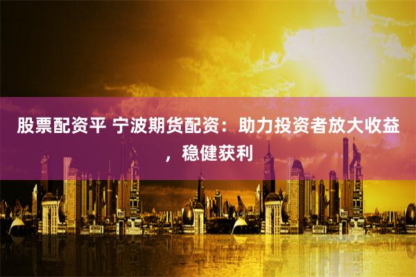 股票配资平 宁波期货配资：助力投资者放大收益，稳健获利