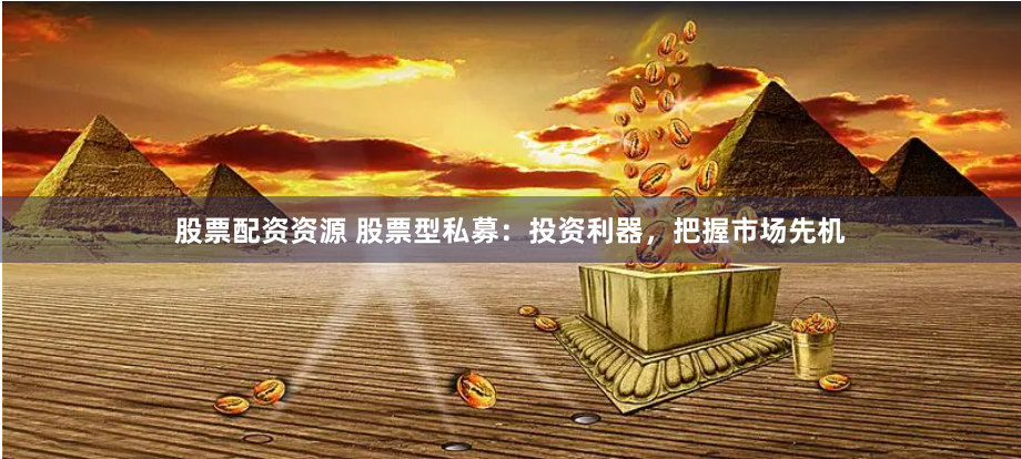 股票配资资源 股票型私募：投资利器，把握市场先机