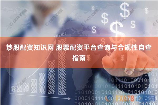 炒股配资知识网 股票配资平台查询与合规性自查指南