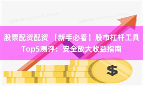 股票配资配资 【新手必看】股市杠杆工具Top5测评：安全放大收益指南