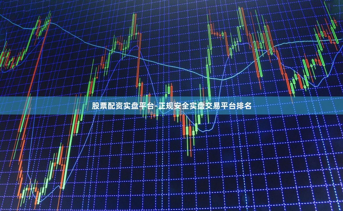 股票配资实盘平台-正规安全实盘交易平台排名