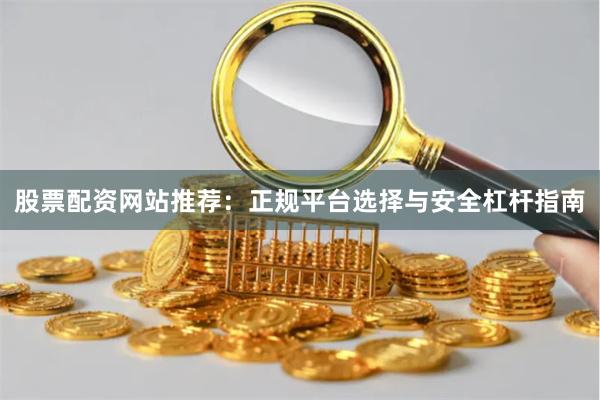股票配资网站推荐：正规平台选择与安全杠杆指南