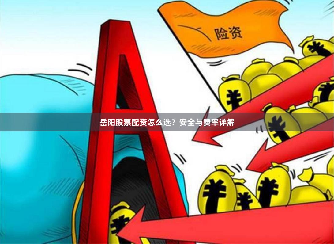 岳阳股票配资怎么选？安全与费率详解