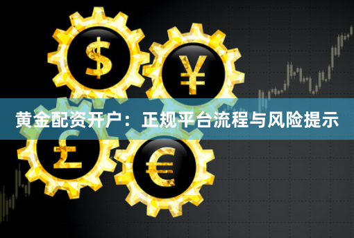 黄金配资开户：正规平台流程与风险提示