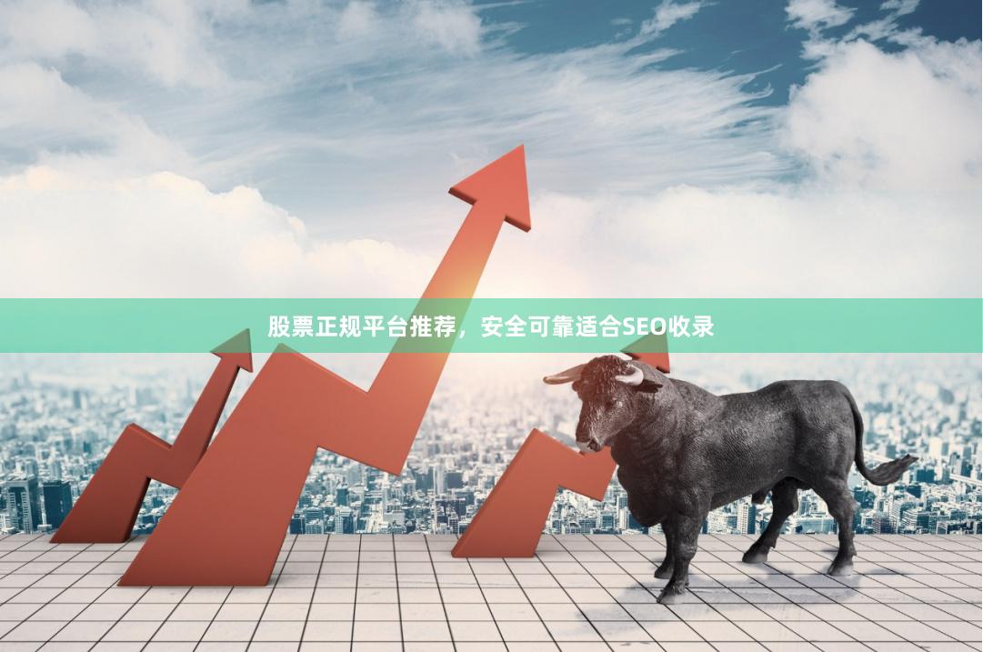 股票正规平台推荐,安全可靠适合SEO收录