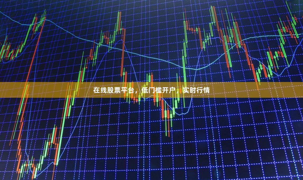在线股票平台,低门槛开户,实时行情