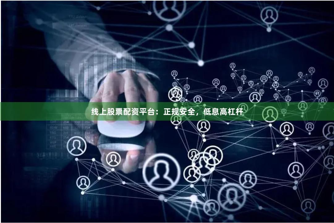 线上股票配资平台：正规安全，低息高杠杆